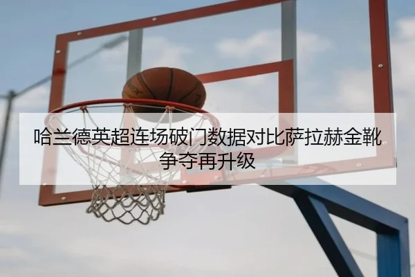 哈兰德英超连场破门数据对比萨拉赫金靴争夺再升级