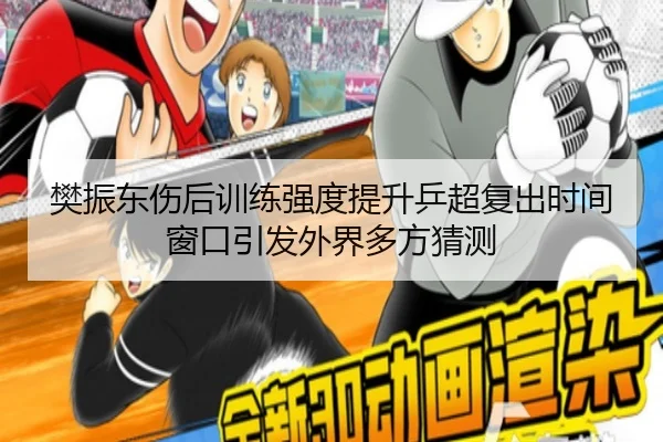 樊振东伤后训练强度提升乒超复出时间窗口引发外界多方猜测
